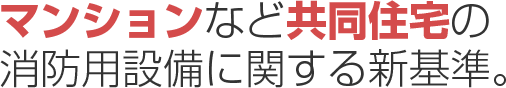 マンションなど共同住宅の消防用設備に関する新基準