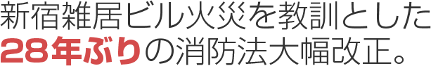 新宿雑居ビル火災を教訓とした28年ぶりの消防法大幅改正。