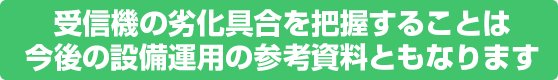 受信機の劣化具合を把握することは今後の設備運用の参考資料ともなります