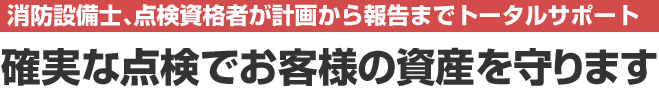 消防点検士、点検資格者が計画から報告までトータルサポート。確実な点検でお客様の資産を守ります。