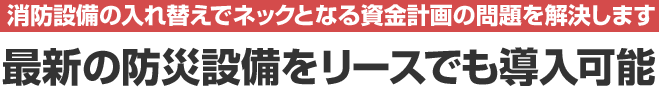 消防設備の入れ替えでネックとなる資金計画の問題を解決します。最新の防災設備をリースでも導入可能