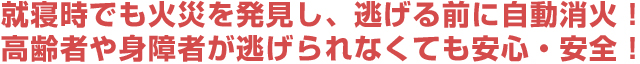 就寝時でも火災を発見し、逃げる前に自動消火！　高齢者や身障者が逃げられなくても安心・安全！