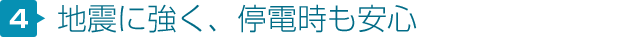 地震に強く、停電時も安心